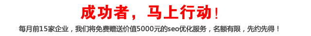 成功者，馬上行動！每月前15家企業(yè)，我們將免費贈送價值5000元的seo優(yōu)化服務(wù)，名額有限，先約先得！
